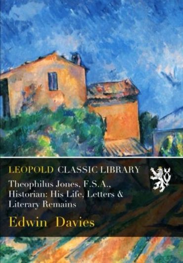 Theophilus Jones, F.S.A., Historian: His Life, Letters & Literary Remains