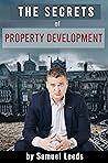 The Secrets of Property Development: How to Make Six Figure Profits Every Time You Do a Property Deal