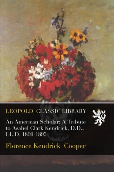 An American Scholar: A Tribute to Asahel Clark Kendrick, D.D., LL.D. 1809-1895