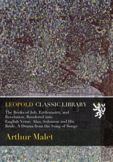 The Books of Job, Ecclesiastes, and Revelation, Rendered into English Verse. Also, Solomon and His Bride. A Drama from the Song of Songs