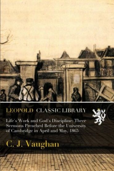 Life's Work and God's Discipline: Three Sermons Preached Before the University of Cambridge in April and May, 1865