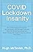 COVID Lockdown Insanity: The COVID Deaths It Prevented, The Depression and Suicides It Caused, What We Should Have Done, and What It Shows We Could Do Now to Address Real Crises