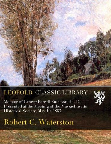 Memoir of George Barrell Emerson, LL.D. Presented at the Meeting of the Massachusetts Historical Society, May 10, 1883