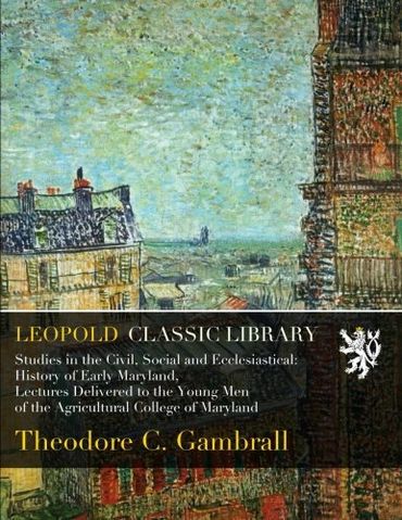 Studies in the Civil, Social and Ecclesiastical: History of Early Maryland, Lectures Delivered to the Young Men of the Agricultural College of Maryland