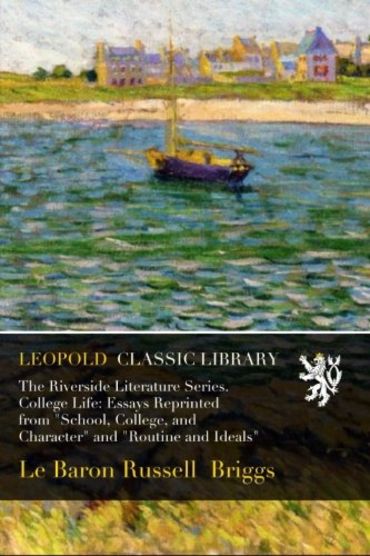 The Riverside Literature Series. College Life: Essays Reprinted from "School, College, and Character" and "Routine and Ideals"