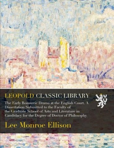 The Early Romantic Drama at the English Court. A Dissertation Submitted to the Faculty of the Graduate School of Arts and Literature in Candidacy for the Degree of Doctor of Philosophy