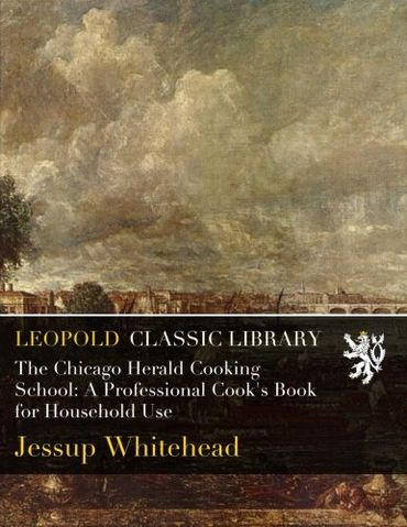 The Chicago Herald Cooking School: A Professional Cook's Book for Household Use