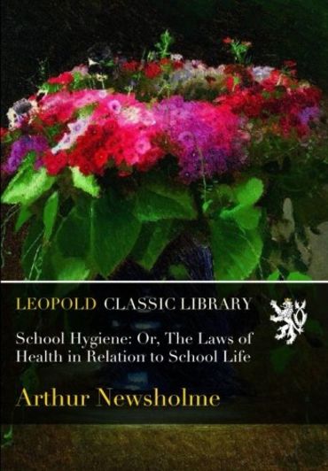 School Hygiene: Or, The Laws of Health in Relation to School Life
