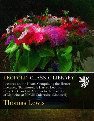 Lectures on the Heart. Comprising the Herter Lectures, (Baltimore); A Harvey Lecture, (New York) and an Address to the Faculty of Medicine at McGill University,