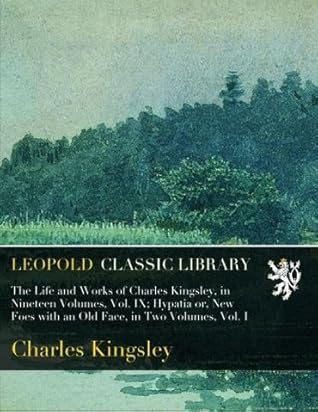 The Life and Works of Charles Kingsley, in Nineteen Volumes, Vol. IX; Hypatia or, New Foes with an Old Face, in Two Volumes, Vol. I