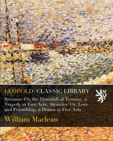 Brennus: Or, the Downfall of Tyranny, a Tragedy in Five Acts; Alcander: Or, Love and Friendship, a Drama in Five Acts