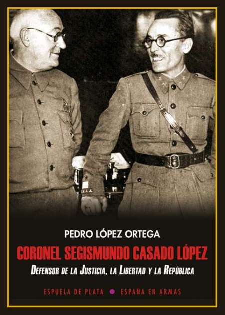Coronel Segismundo Casado L?pez: Defensor de la justicia, la libertad y la Rep?blica