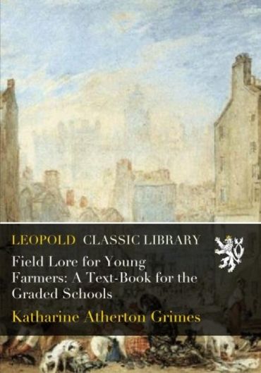 Field Lore for Young Farmers: A Text-Book for the Graded Schools