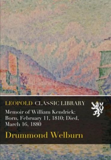 Memoir of William Kendrick: Born, February 11, 1810; Died, March 16, 1880