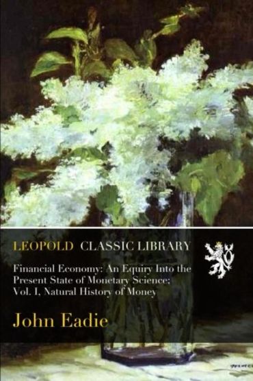 Financial Economy: An Equiry Into the Present State of Monetary Science; Vol. I, Natural History of Money