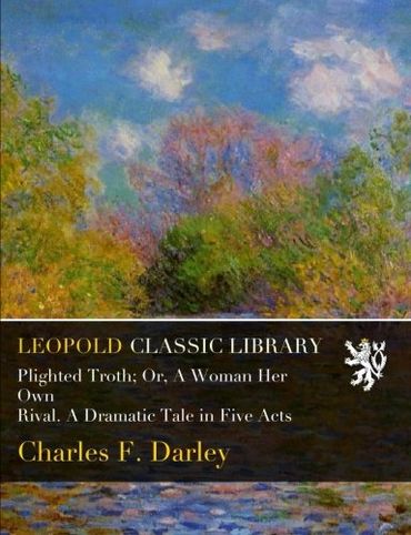 Plighted Troth; Or, A Woman Her Own Rival. A Dramatic Tale in Five Acts
