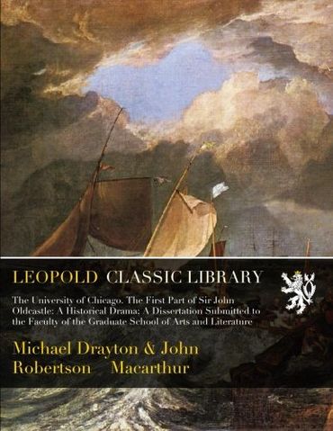 The University of Chicago. The First Part of Sir John Oldcastle: A Historical Drama; A Dissertation Submitted to the Faculty of the Graduate School of Arts and Literature (Paperback)