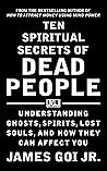 Ten Spiritual Secrets of Dead People: Understanding Ghosts, Spirits, Lost Souls, and How They Can Affect You