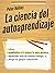 La ciencia del autoaprendizaje: Cómo enseñarte a ti mismo lo que quieras, aprender más en menos tiempo y dirigir tu propia educación