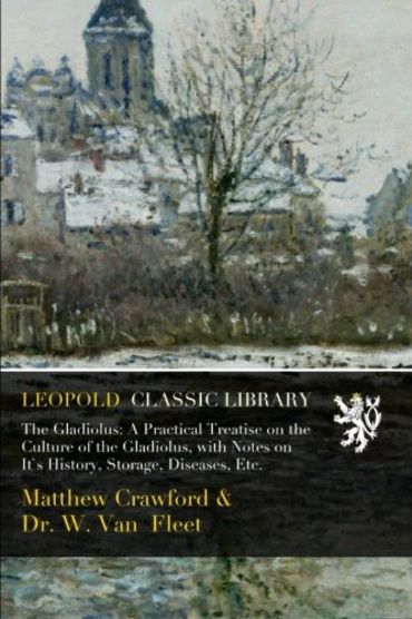 The Gladiolus: A Practical Treatise on the Culture of the Gladiolus, with Notes on It`s History, Storage, Diseases, Etc.