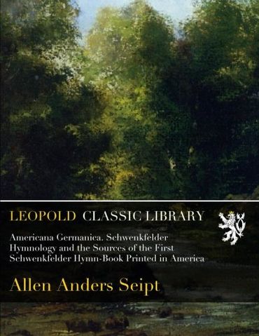 Americana Germanica. Schwenkfelder Hymnology and the Sources of the First Schwenkfelder Hymn-Book Printed in America