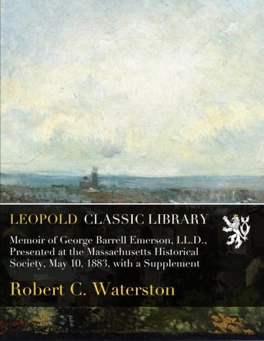 Memoir of George Barrell Emerson, LL.D., Presented at the Massachusetts Historical Society, May 10, 1883, with a Supplement