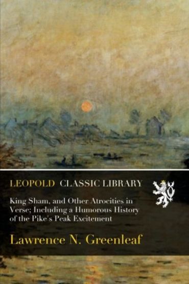 King Sham, and Other Atrocities in Verse; Including a Humorous History of the Pike's Peak Excitement
