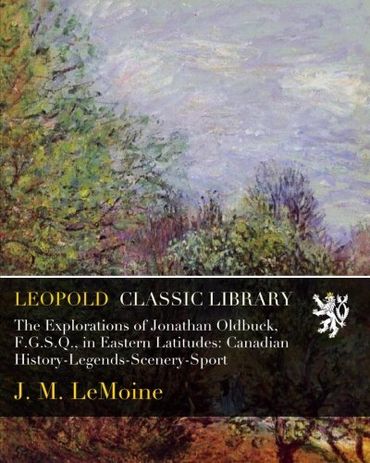 The Explorations of Jonathan Oldbuck, F.G.S.Q., in Eastern Latitudes: Canadian History-Legends-Scenery-Sport