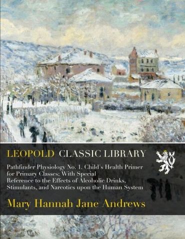 Pathfinder Physiology No. 1. Child's Health Primer for Primary Classes; With Special Reference to the Effects of Alcoholic Drinks, Stimulants, and Narcotics upon the Human System