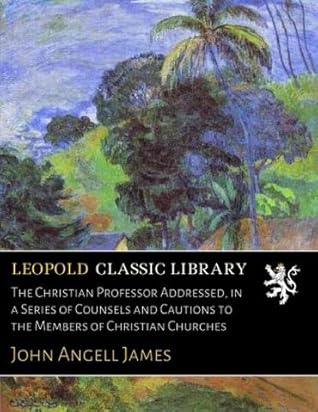 The Christian Professor Addressed, in a Series of Counsels and Cautions to the Members of Christian Churches