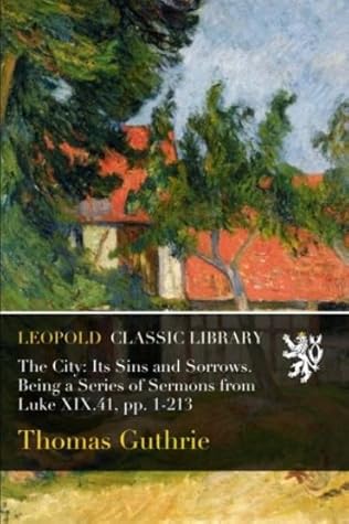 The City: Its Sins and Sorrows. Being a Series of Sermons from Luke XIX.41, pp. 1-213
