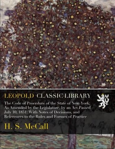 The Code of Procedure of the State of New-York; As Amended by the Legislature, by an Act Passed July 10, 1851: With Notes of Decisions, and References to the Rules and Formes of Practice