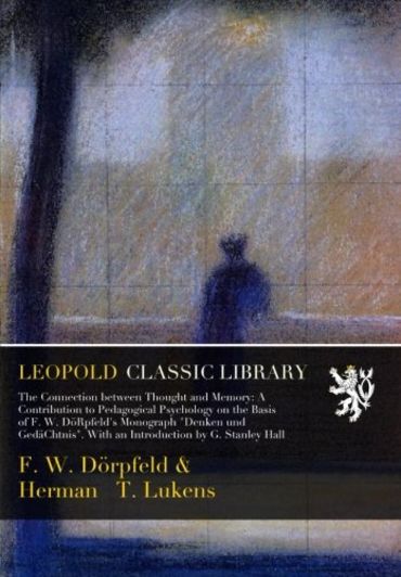 The Connection between Thought and Memory: A Contribution to Pedagogical Psychology on the Basis of F. W. DöRpfeld's Monograph "Denken und GedäChtnis". With an Introduction by G. Stanley Hall
