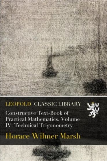 Constructive Text-Book of Practical Mathematics. Volume IV: Technical Trigonometry