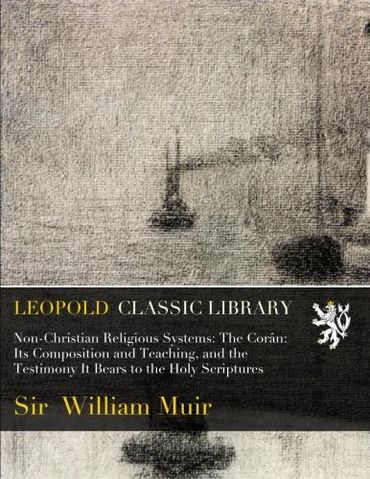 Non-Christian Religious Systems: The Corân: Its Composition and Teaching, and the Testimony It Bears to the Holy Scriptures