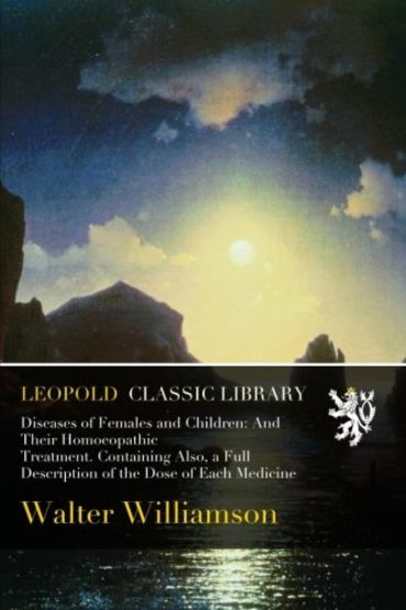 Diseases of Females and Children: And Their Homoeopathic Treatment. Containing Also, a Full Description of the Dose of Each Medicine