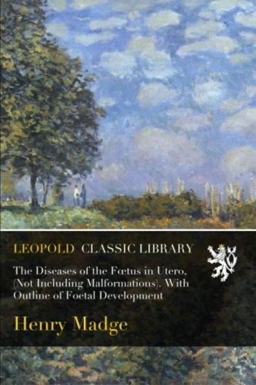 The Diseases of the Fœtus in Utero, (Not Including Malformations). With Outline of Foetal Development