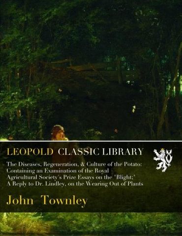 The Diseases, Regeneration, & Culture of the Potato: Containing an Examination of the Royal Agricultural Society's Prize Essays on the "Blight;" A Reply to Dr. Lindley, on the Wearing Out of Plants