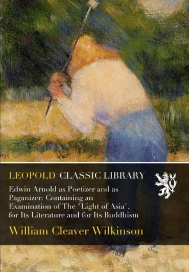 Edwin Arnold as Poetizer and as Paganizer: Containing an Examination of The 