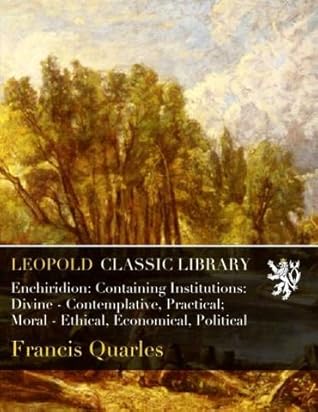 Enchiridion: Containing Institutions: Divine - Contemplative, Practical; Moral - Ethical, Economical, Political