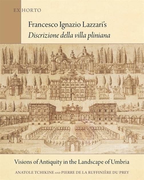 Francesco Ignazio Lazzari’s Discrizione della villa pliniana: Visions of Antiquity in the Landscape of Umbria (Ex Horto: Dumbarton Oaks Texts in Garden and Landscape Studies, 6)