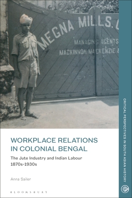 Workplace Relations in Colonial Bengal: The Jute Industry and Indian Labour 1870s-1930s (Critical Perspectives in South Asian History)