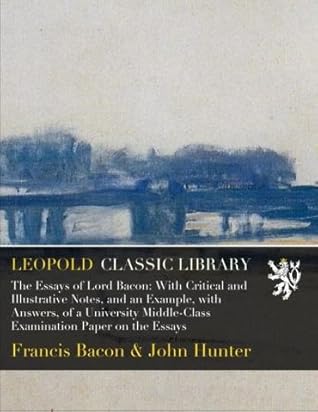 The Essays of Lord Bacon: With Critical and Illustrative Notes, and an Example, with Answers, of a University Middle-Class Examination Paper on the Essays