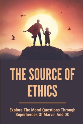 The Source Of Ethics: Explore The Moral Questions Through Superheroes Of Marvel And DC: Ethical Thinking Meaning