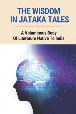 The Wisdom In Jataka Tales: A Voluminous Body Of Literature Native To India: Philosophy Of Ethics & Morality