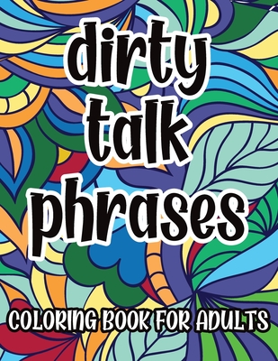 Dirty Talk Phrases Coloring Book For Adults: Naughty Kinky Coloring Pages with Sexy Phrases for Men, Great Gift Idea For Him