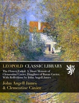 The Flower Faded: A Short Memoir of Clementine Cuvier, Daughter of Baron Cuvier; With Reflections by John Angell James