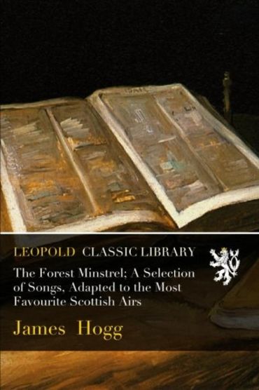 The Forest Minstrel: A Selection of Songs, Adapted to the Most Favourite Scottish Airs