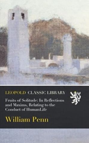 Fruits of Solitude: In Reflections and Maxims, Relating to the Conduct of HumanLife