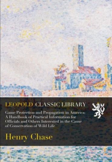 Game Protection and Propagation in America: A Handbook of Practical Information for Officials and Others Interested in the Cause of Conservation of Wild Life